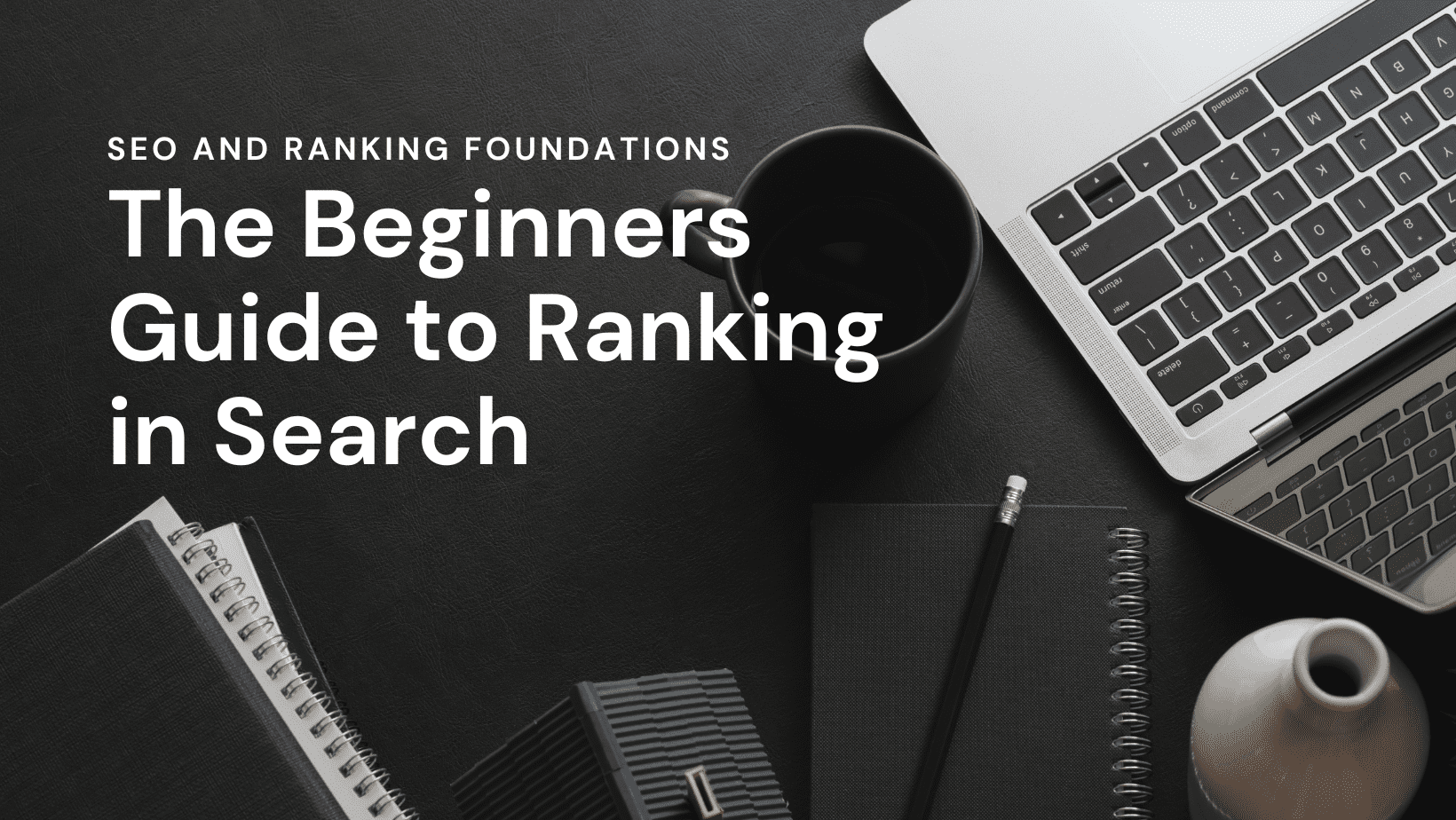 SEO and Ranking Foundations The Beginners Guide to Ranking in Search